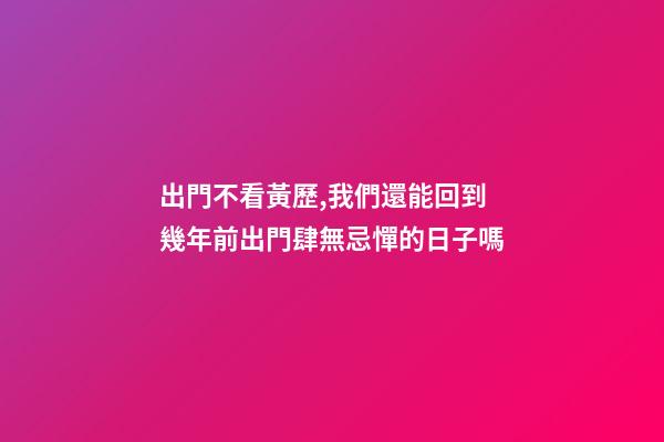 出門不看黃歷,我們還能回到幾年前出門肆無忌憚的日子嗎-第1張-觀點-玄機派
