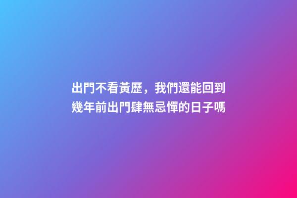 出門不看黃歷，我們還能回到幾年前出門肆無忌憚的日子嗎-第1張-觀點-玄機派