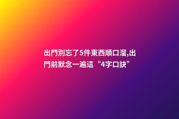 出門別忘了5件東西順口溜,出門前默念一遍這“4字口訣”-第1張-觀點(diǎn)-玄機(jī)派