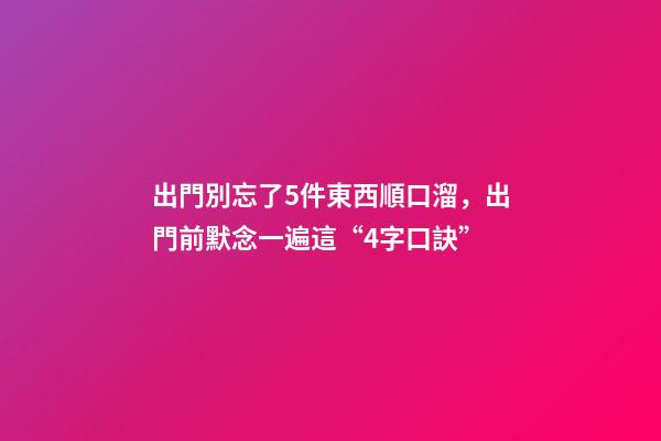 出門別忘了5件東西順口溜，出門前默念一遍這“4字口訣”-第1張-觀點(diǎn)-玄機(jī)派
