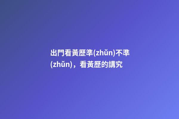 出門看黃歷準(zhǔn)不準(zhǔn)，看黃歷的講究