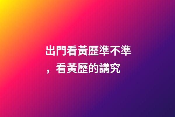 出門看黃歷準不準，看黃歷的講究