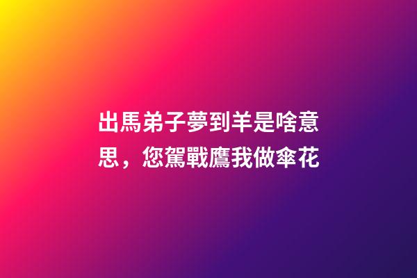 出馬弟子夢到羊是啥意思，您駕戰鷹我做傘花-第1張-觀點-玄機派