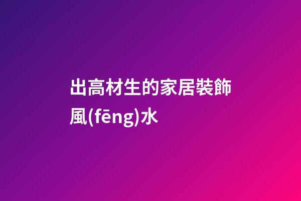 出高材生的家居裝飾風(fēng)水