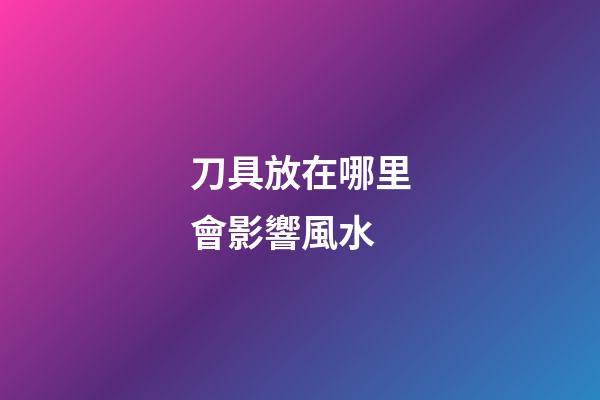 刀具放在哪里會影響風水