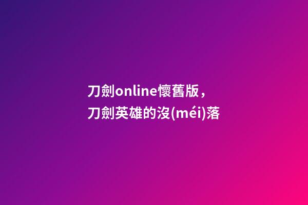 刀劍online懷舊版，刀劍英雄的沒(méi)落-第1張-觀點(diǎn)-玄機(jī)派