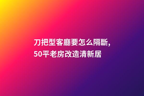 刀把型客廳要怎么隔斷,50平老房改造清新居-第1張-觀點-玄機派