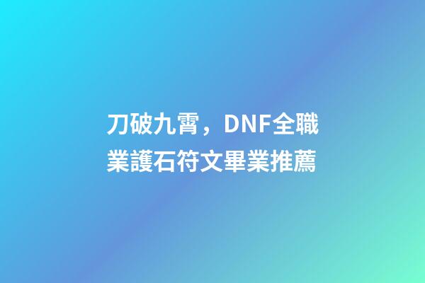 刀破九霄，DNF全職業護石符文畢業推薦-第1張-觀點-玄機派