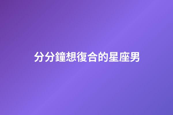 分分鐘想復合的星座男-第1張-星座運勢-玄機派