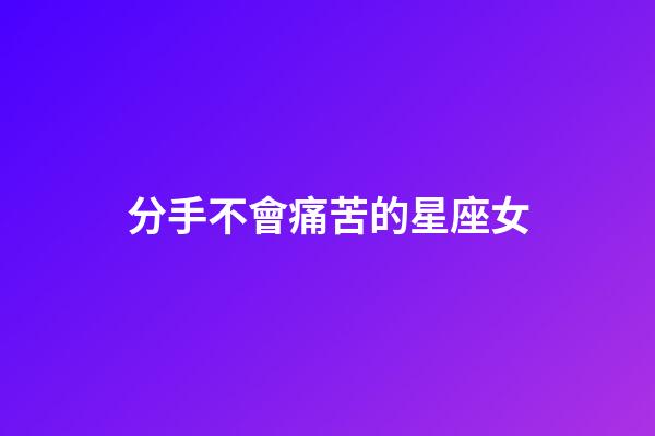 分手不會痛苦的星座女-第1張-星座運勢-玄機派