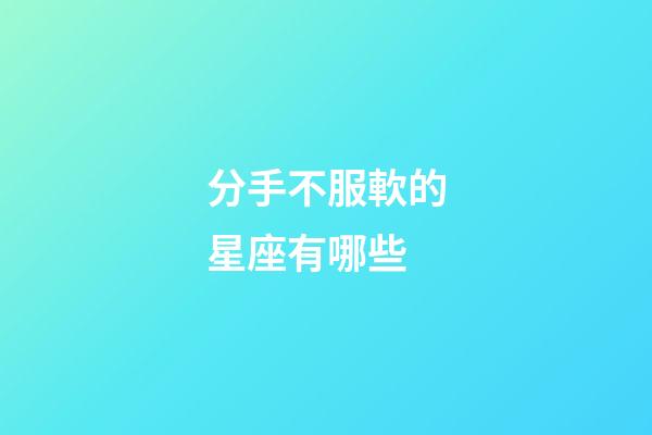 分手不服軟的星座有哪些-第1張-星座運勢-玄機派