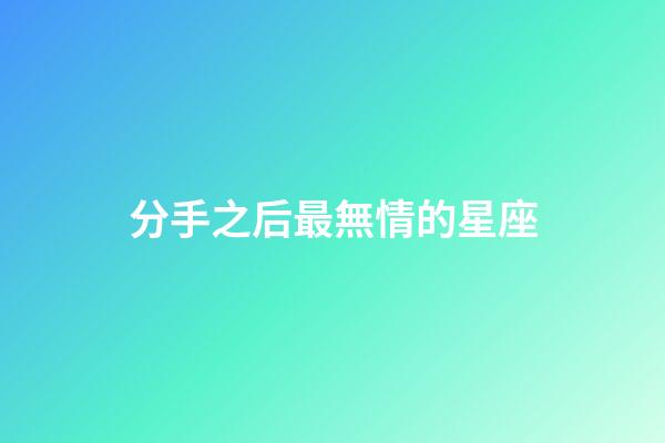 分手之后最無情的星座-第1張-星座運勢-玄機派