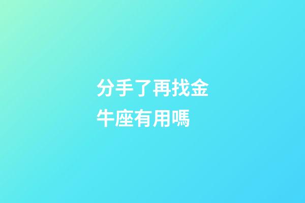 分手了再找金牛座有用嗎-第1張-星座運勢-玄機派