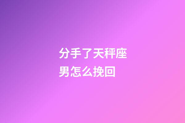 分手了天秤座男怎么挽回-第1張-星座運勢-玄機派