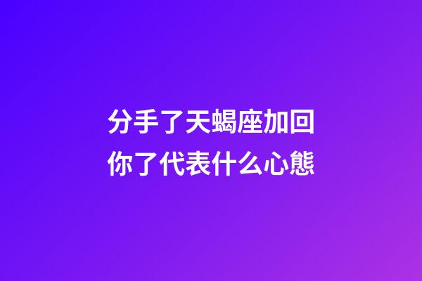 分手了天蝎座加回你了代表什么心態-第1張-星座運勢-玄機派