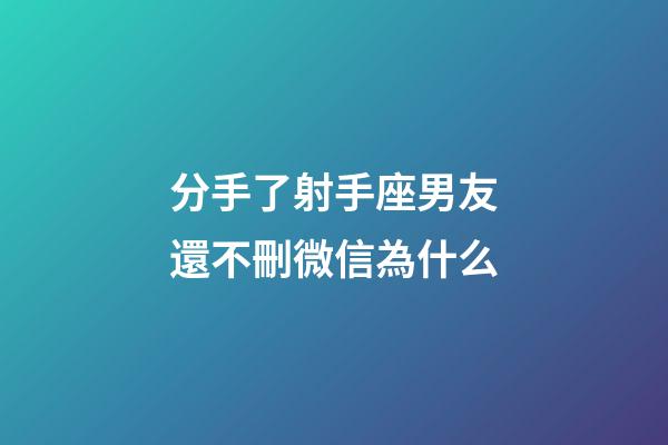 分手了射手座男友還不刪微信為什么-第1張-星座運勢-玄機派