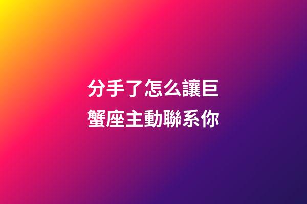 分手了怎么讓巨蟹座主動聯系你-第1張-星座運勢-玄機派