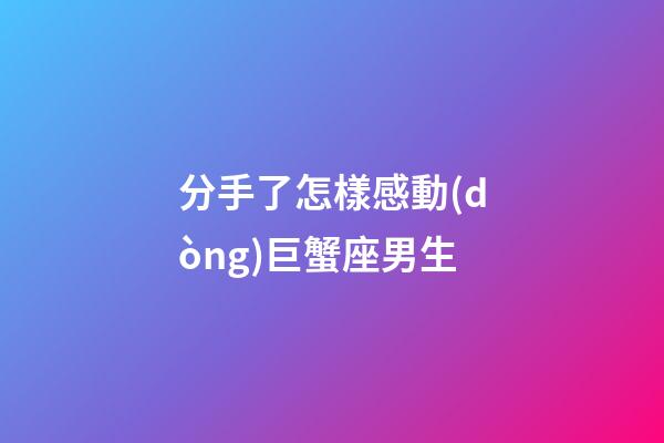 分手了怎樣感動(dòng)巨蟹座男生-第1張-星座運(yùn)勢(shì)-玄機(jī)派