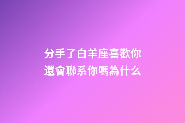 分手了白羊座喜歡你還會聯系你嗎為什么-第1張-星座運勢-玄機派