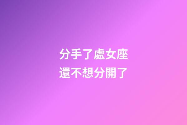 分手了處女座還不想分開了-第1張-星座運勢-玄機派