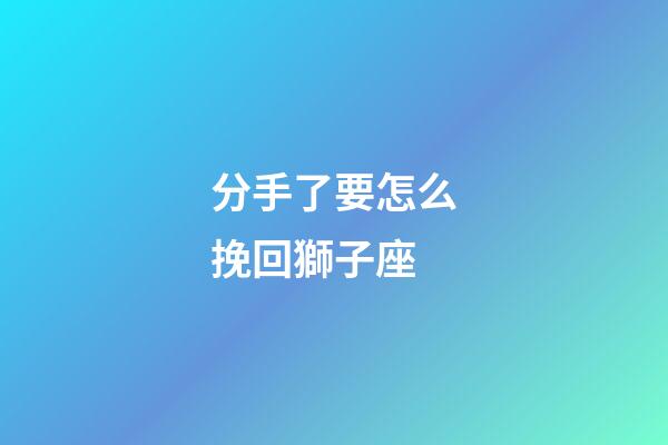 分手了要怎么挽回獅子座-第1張-星座運勢-玄機派