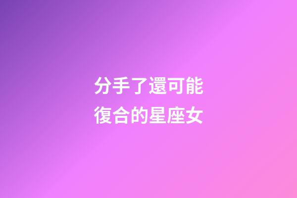分手了還可能復合的星座女-第1張-星座運勢-玄機派