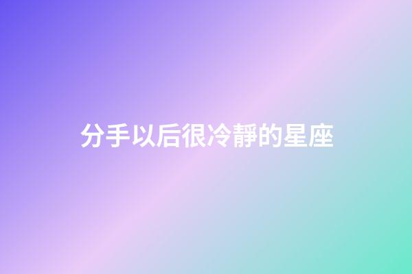 分手以后很冷靜的星座-第1張-星座運勢-玄機派