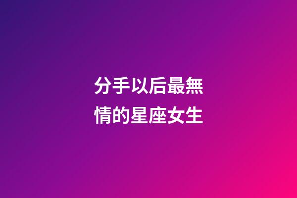 分手以后最無情的星座女生-第1張-星座運(yùn)勢(shì)-玄機(jī)派