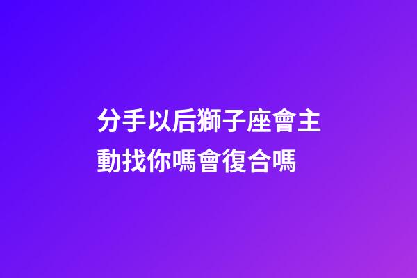 分手以后獅子座會主動找你嗎會復合嗎-第1張-星座運勢-玄機派
