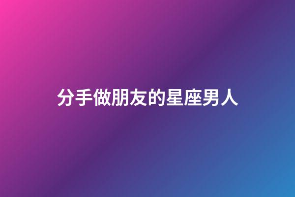 分手做朋友的星座男人-第1張-星座運勢-玄機派