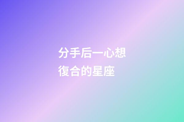 分手后一心想復合的星座-第1張-星座運勢-玄機派