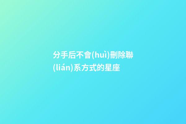 分手后不會(huì)刪除聯(lián)系方式的星座-第1張-星座運(yùn)勢(shì)-玄機(jī)派