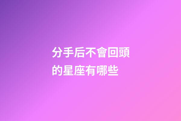 分手后不會回頭的星座有哪些-第1張-星座運勢-玄機派
