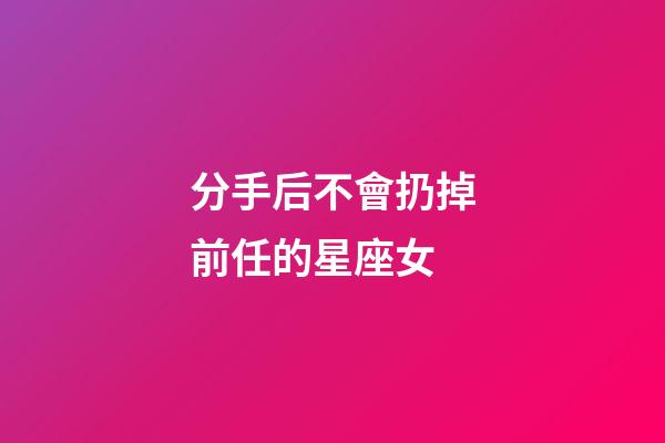 分手后不會扔掉前任的星座女-第1張-星座運勢-玄機派