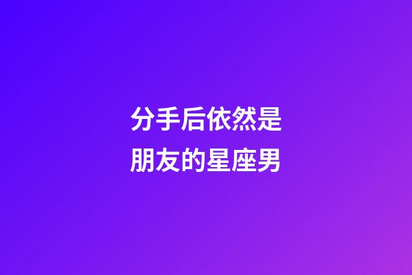 分手后依然是朋友的星座男