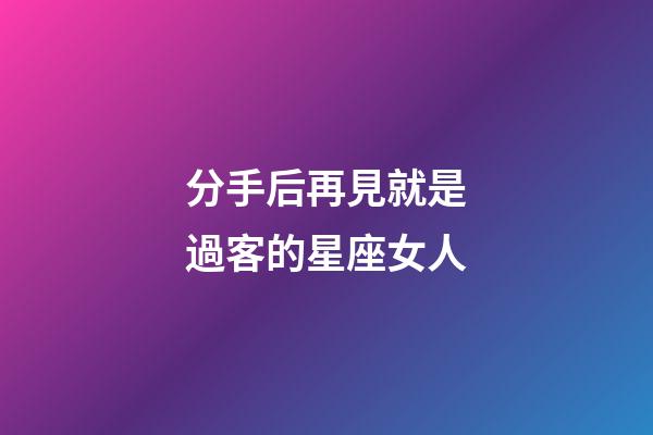 分手后再見就是過客的星座女人-第1張-星座運勢-玄機派