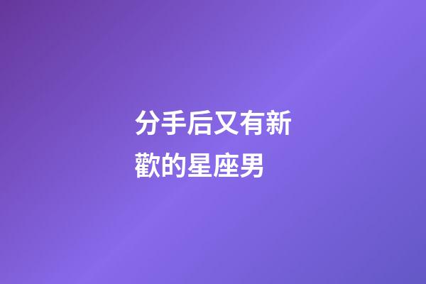分手后又有新歡的星座男-第1張-星座運(yùn)勢-玄機(jī)派
