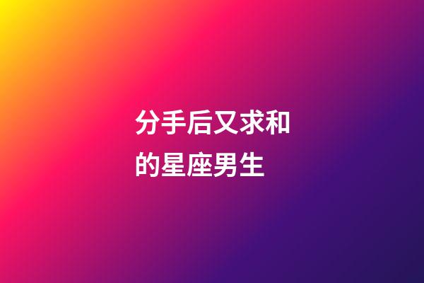 分手后又求和的星座男生-第1張-星座運勢-玄機派