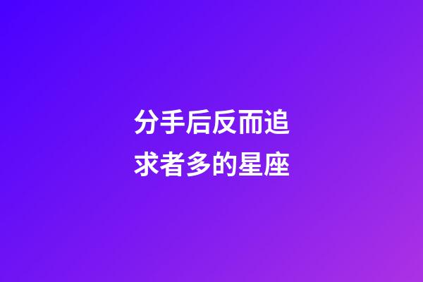 分手后反而追求者多的星座-第1張-星座運勢-玄機派
