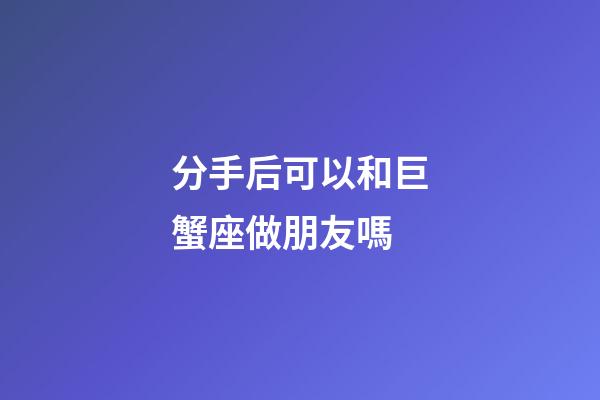 分手后可以和巨蟹座做朋友嗎-第1張-星座運(yùn)勢-玄機(jī)派