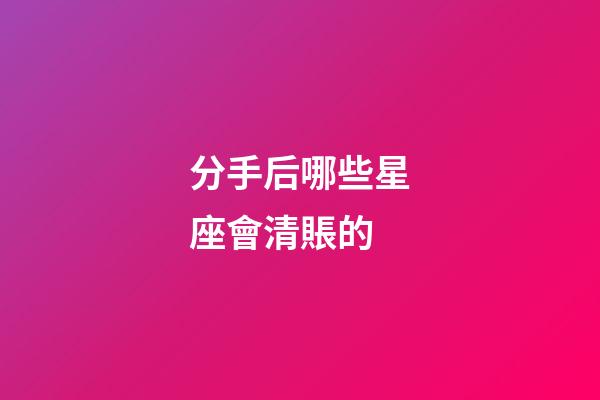 分手后哪些星座會清賬的-第1張-星座運勢-玄機(jī)派