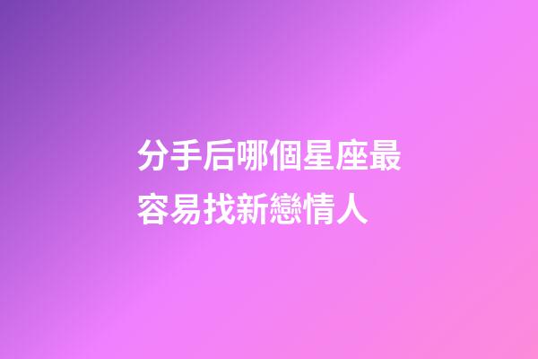 分手后哪個星座最容易找新戀情人-第1張-星座運勢-玄機派