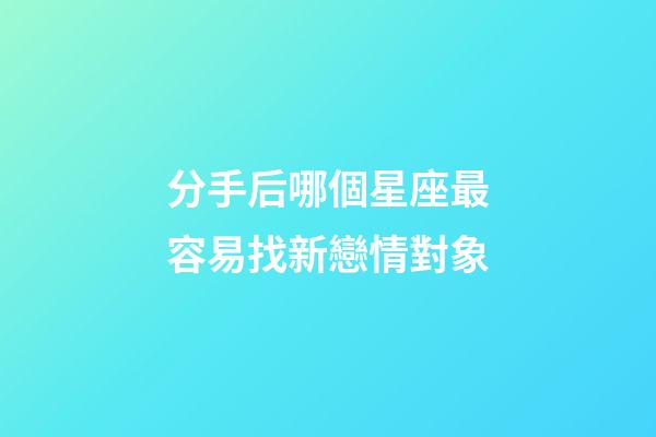 分手后哪個星座最容易找新戀情對象-第1張-星座運勢-玄機派