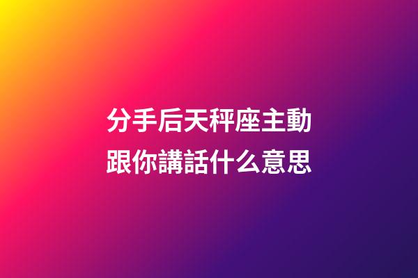 分手后天秤座主動跟你講話什么意思-第1張-星座運勢-玄機派