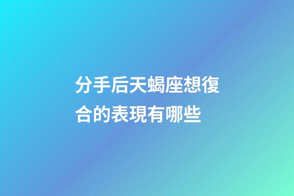 分手后天蝎座想復合的表現有哪些-第1張-星座運勢-玄機派