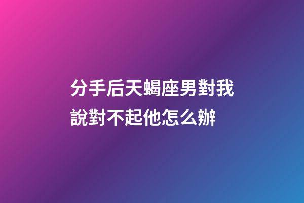分手后天蝎座男對我說對不起他怎么辦-第1張-星座運勢-玄機派