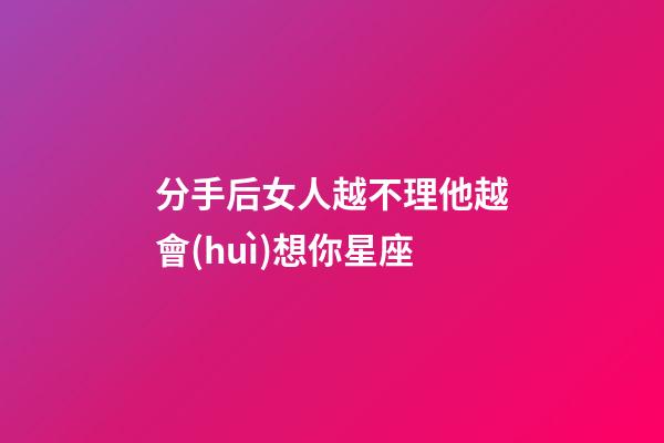 分手后女人越不理他越會(huì)想你星座-第1張-星座運(yùn)勢(shì)-玄機(jī)派
