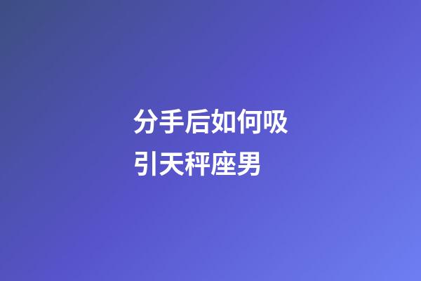 分手后如何吸引天秤座男-第1張-星座運勢-玄機派