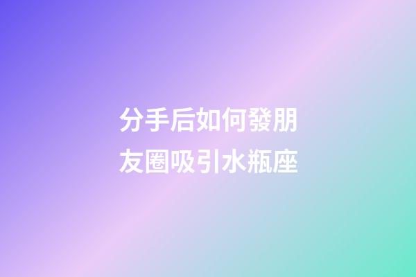 分手后如何發朋友圈吸引水瓶座-第1張-星座運勢-玄機派