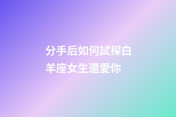 分手后如何試探白羊座女生還愛你-第1張-星座運(yùn)勢(shì)-玄機(jī)派